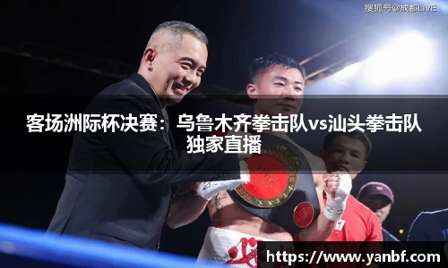 客场洲际杯决赛：乌鲁木齐拳击队vs汕头拳击队独家直播