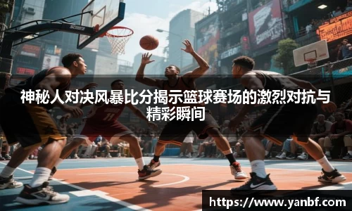 神秘人对决风暴比分揭示篮球赛场的激烈对抗与精彩瞬间