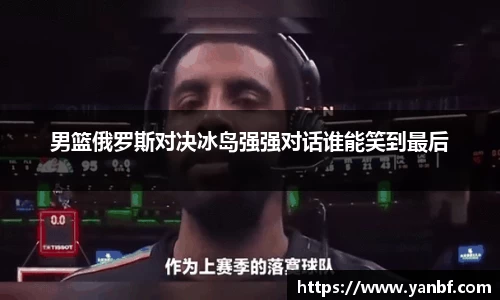 男篮俄罗斯对决冰岛强强对话谁能笑到最后