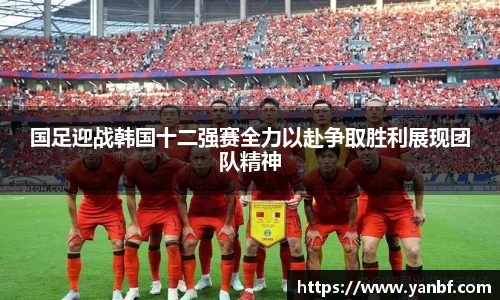 国足迎战韩国十二强赛全力以赴争取胜利展现团队精神