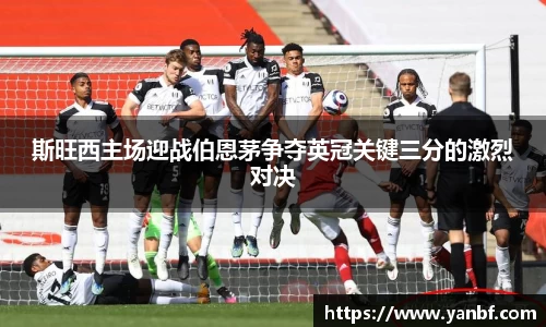 斯旺西主场迎战伯恩茅争夺英冠关键三分的激烈对决