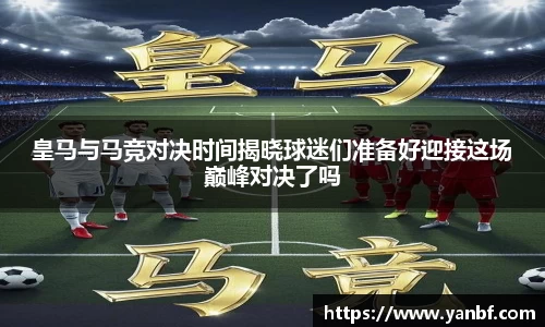 皇马与马竞对决时间揭晓球迷们准备好迎接这场巅峰对决了吗